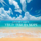 Скачать песню Алексей Чумаков - Увезу тебя на море